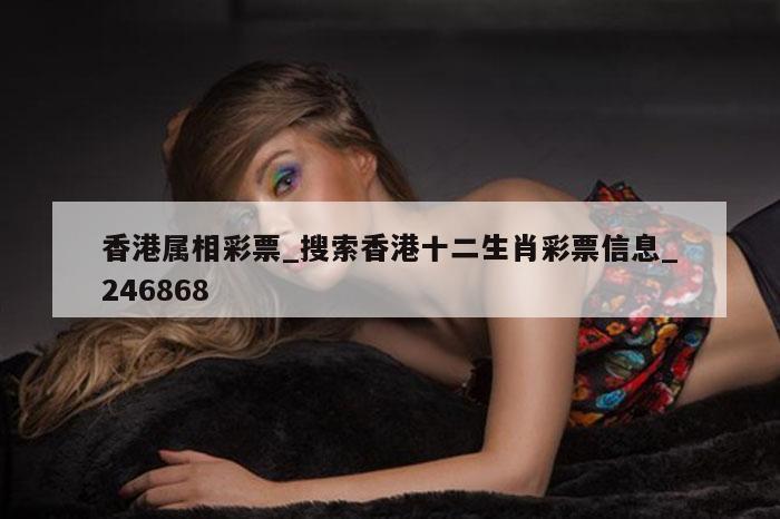 香港属相彩票_搜索香港十二生肖彩票信息_246868